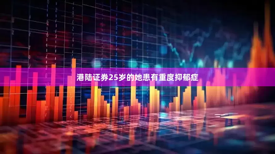 港陆证券25岁的她患有重度抑郁症