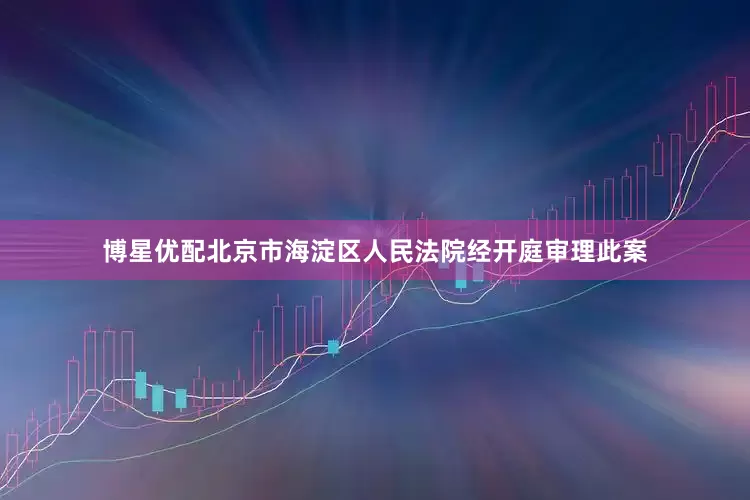 博星优配北京市海淀区人民法院经开庭审理此案