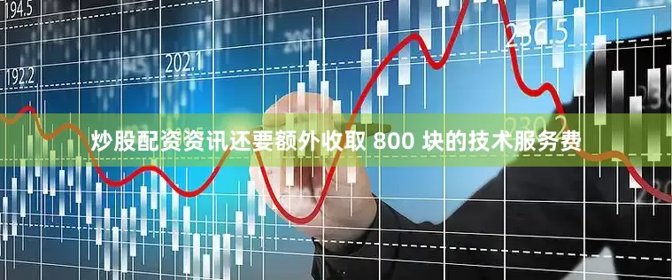 炒股配资资讯还要额外收取 800 块的技术服务费