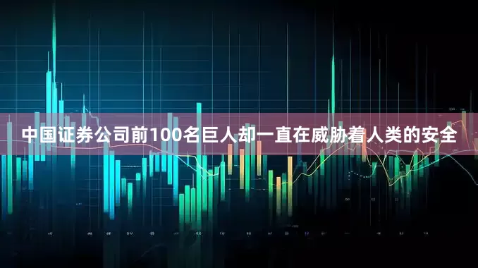 中国证券公司前100名巨人却一直在威胁着人类的安全
