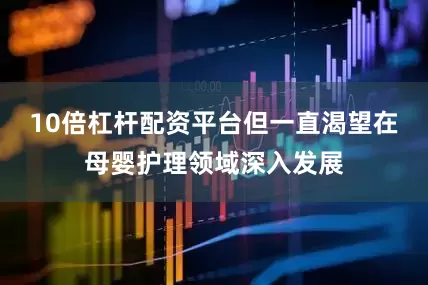 10倍杠杆配资平台但一直渴望在母婴护理领域深入发展