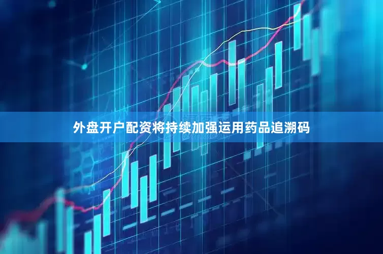 外盘开户配资将持续加强运用药品追溯码