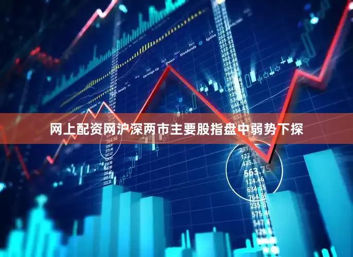 网上配资网沪深两市主要股指盘中弱势下探