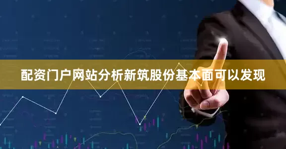 配资门户网站分析新筑股份基本面可以发现