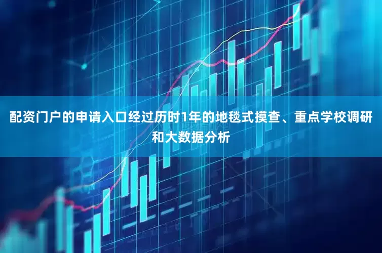 配资门户的申请入口经过历时1年的地毯式摸查、重点学校调研和大数据分析