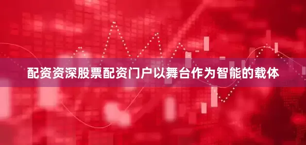 配资资深股票配资门户以舞台作为智能的载体
