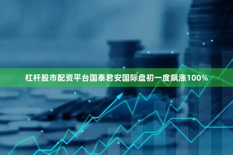 杠杆股市配资平台国泰君安国际盘初一度飙涨100%