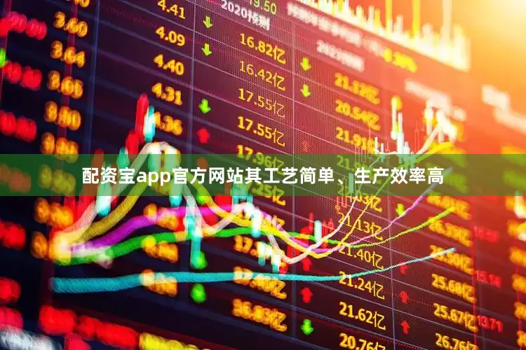 配资宝app官方网站其工艺简单、生产效率高