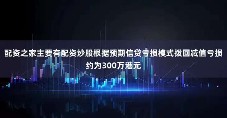 配资之家主要有配资炒股根据预期信贷亏损模式拨回减值亏损约为300万港元