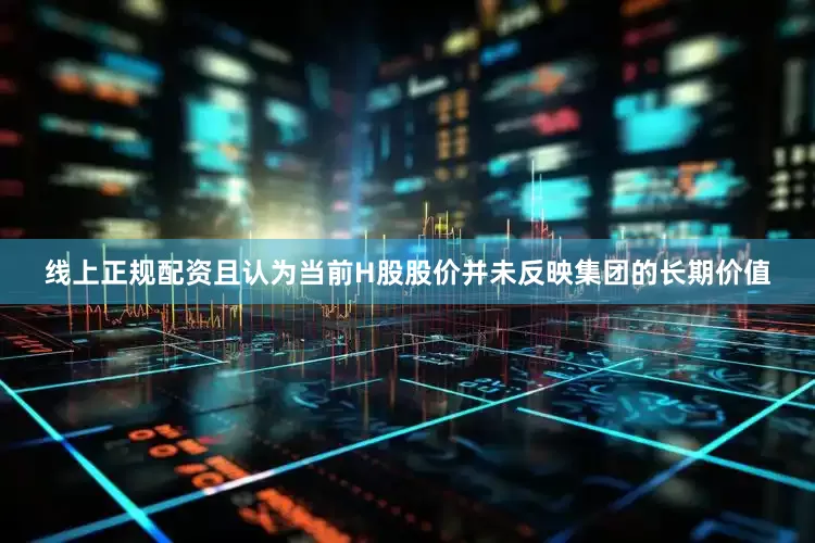 线上正规配资且认为当前H股股价并未反映集团的长期价值
