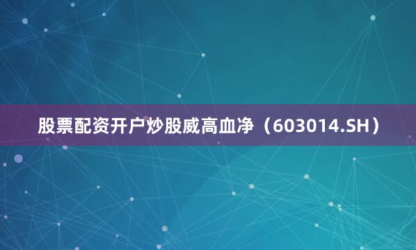 股票配资开户炒股威高血净（603014.SH）