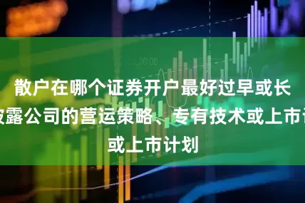 散户在哪个证券开户最好过早或长期披露公司的营运策略、专有技术或上市计划