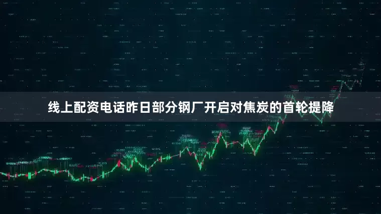 线上配资电话昨日部分钢厂开启对焦炭的首轮提降