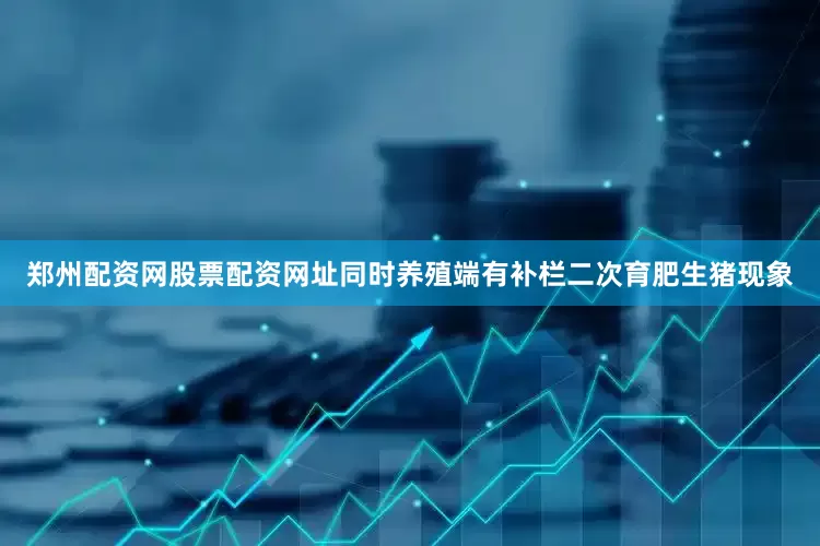 郑州配资网股票配资网址同时养殖端有补栏二次育肥生猪现象