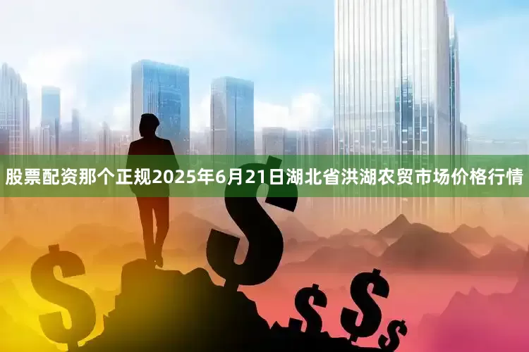 股票配资那个正规2025年6月21日湖北省洪湖农贸市场价格行情