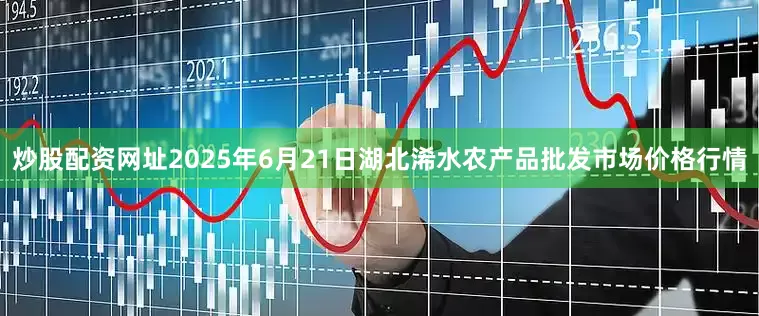 炒股配资网址2025年6月21日湖北浠水农产品批发市场价格行情