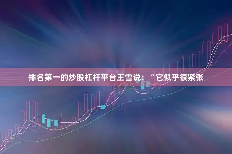 排名第一的炒股杠杆平台王雪说：“它似乎很紧张