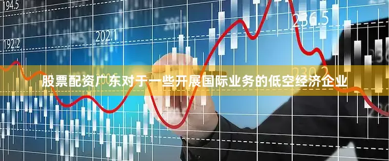 股票配资广东对于一些开展国际业务的低空经济企业