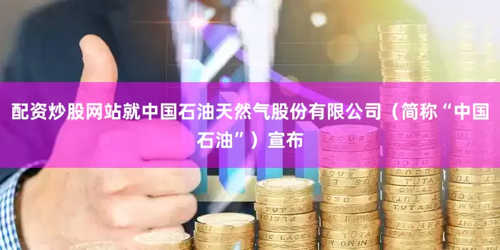 配资炒股网站就中国石油天然气股份有限公司（简称“中国石油”）宣布