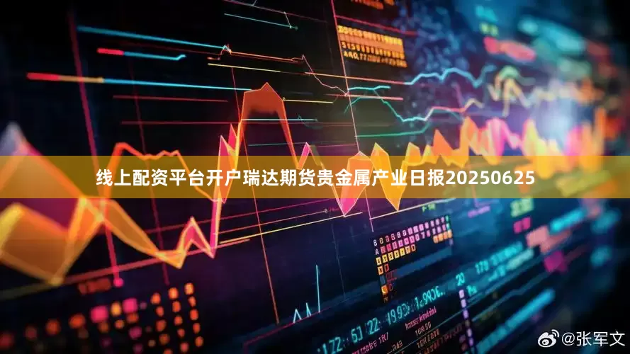 线上配资平台开户瑞达期货贵金属产业日报20250625