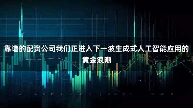 靠谱的配资公司我们正进入下一波生成式人工智能应用的黄金浪潮