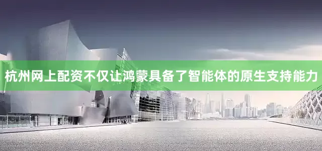 杭州网上配资不仅让鸿蒙具备了智能体的原生支持能力