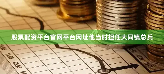 股票配资平台官网平台网址他当时担任大同镇总兵