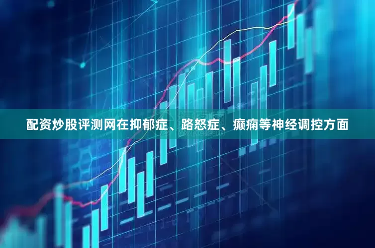 配资炒股评测网在抑郁症、路怒症、癫痫等神经调控方面