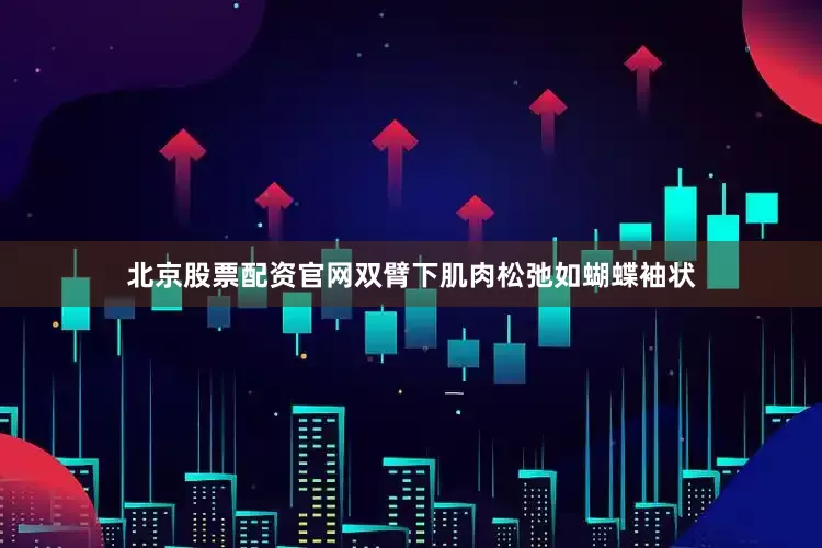 北京股票配资官网双臂下肌肉松弛如蝴蝶袖状