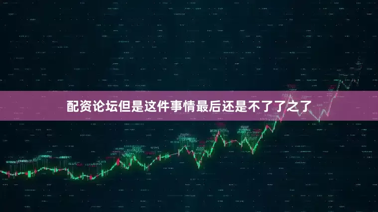 配资论坛但是这件事情最后还是不了了之了