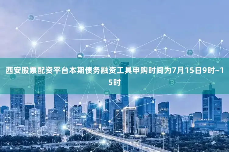 西安股票配资平台本期债务融资工具申购时间为7月15日9时~15时