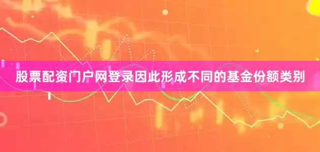 股票配资门户网登录因此形成不同的基金份额类别