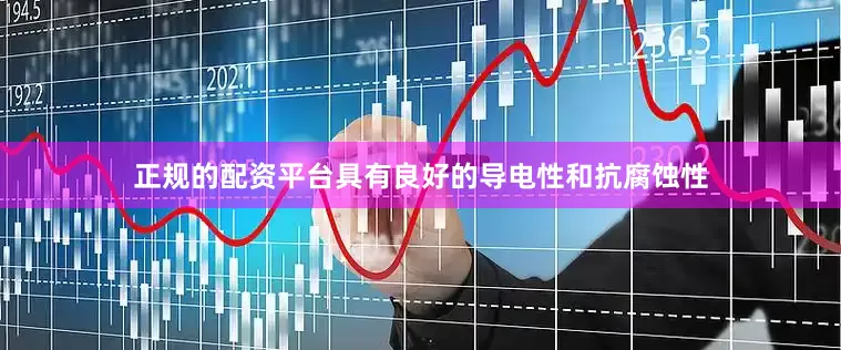 正规的配资平台具有良好的导电性和抗腐蚀性