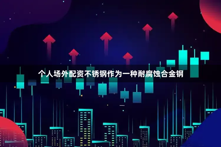 个人场外配资不锈钢作为一种耐腐蚀合金钢