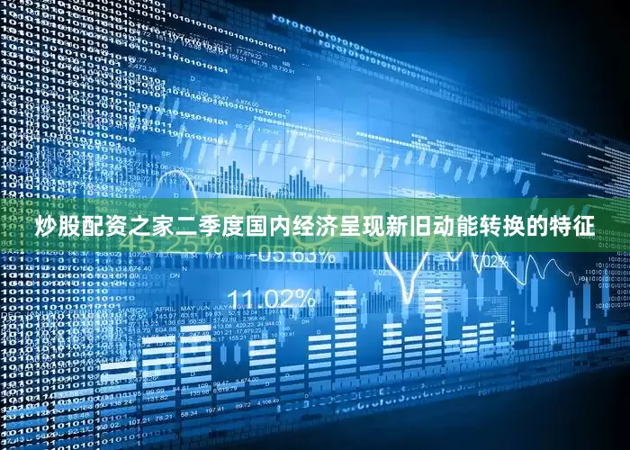 炒股配资之家二季度国内经济呈现新旧动能转换的特征