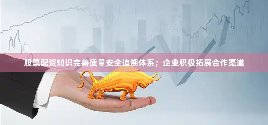 股票配资知识完善质量安全追溯体系；企业积极拓展合作渠道