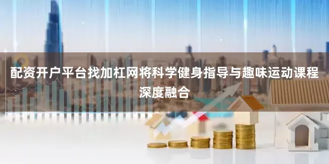 配资开户平台找加杠网将科学健身指导与趣味运动课程深度融合