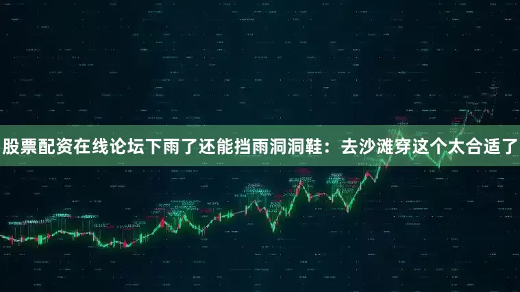 股票配资在线论坛下雨了还能挡雨洞洞鞋：去沙滩穿这个太合适了