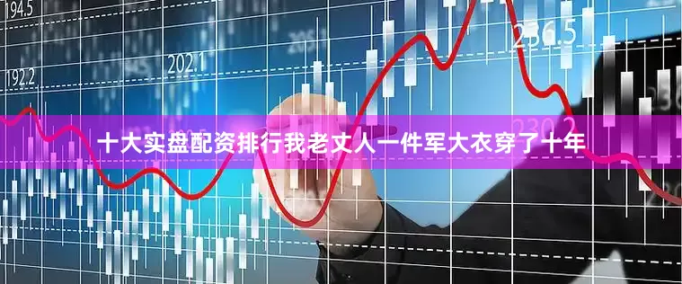 十大实盘配资排行我老丈人一件军大衣穿了十年
