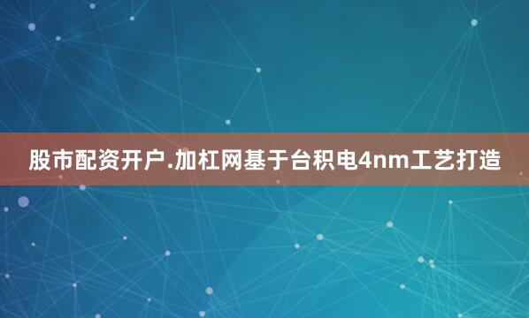 股市配资开户.加杠网基于台积电4nm工艺打造