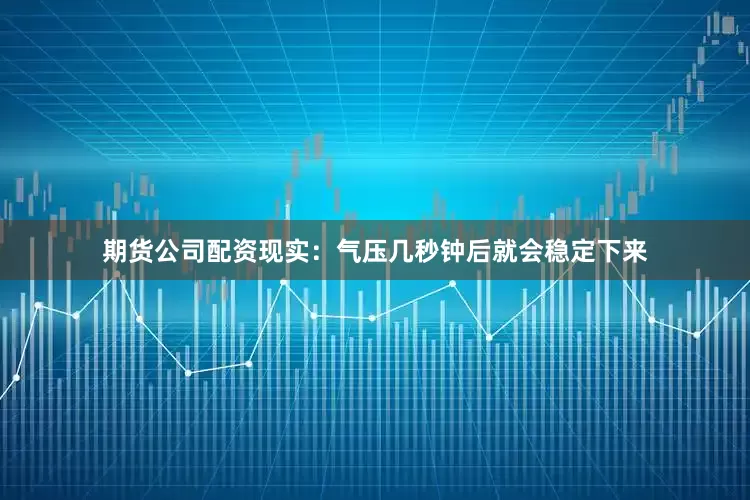 期货公司配资现实：气压几秒钟后就会稳定下来
