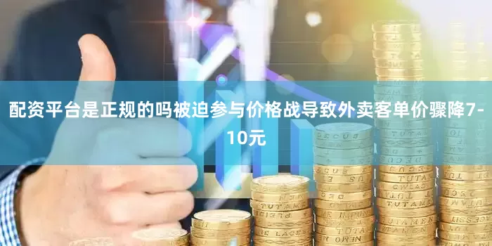 配资平台是正规的吗被迫参与价格战导致外卖客单价骤降7-10元
