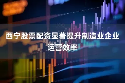 西宁股票配资显著提升制造业企业运营效率