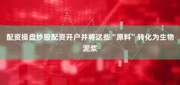配资操盘炒股配资开户并将这些“原料”转化为生物泥浆