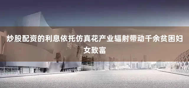 炒股配资的利息依托仿真花产业辐射带动千余贫困妇女致富
