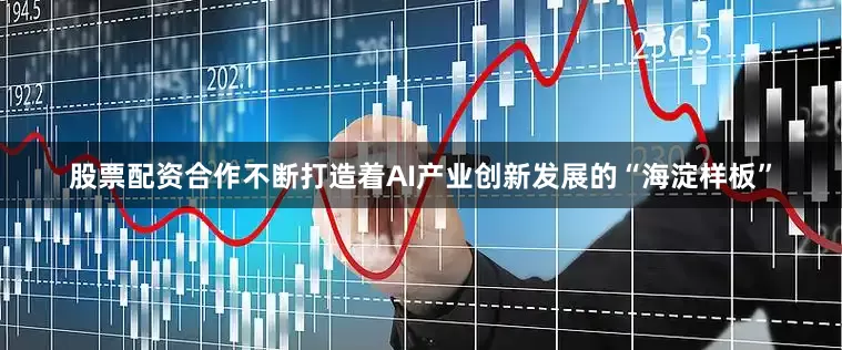 股票配资合作不断打造着AI产业创新发展的“海淀样板”