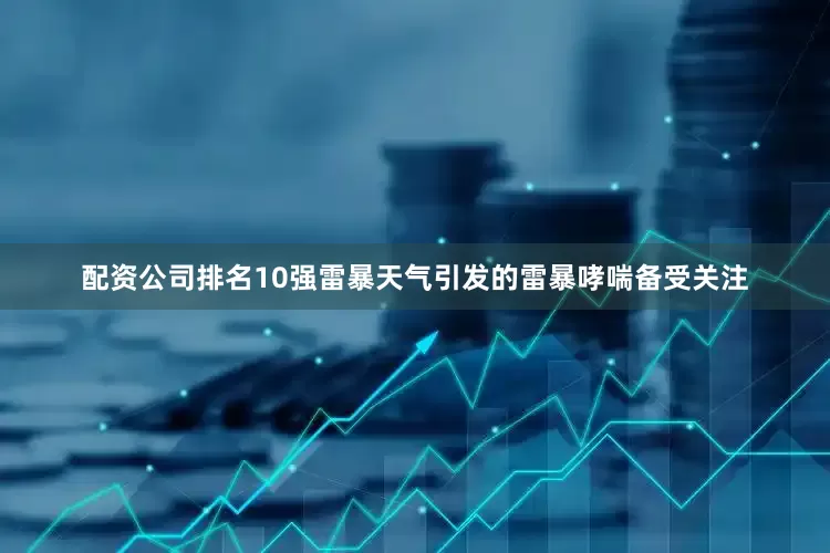 配资公司排名10强雷暴天气引发的雷暴哮喘备受关注