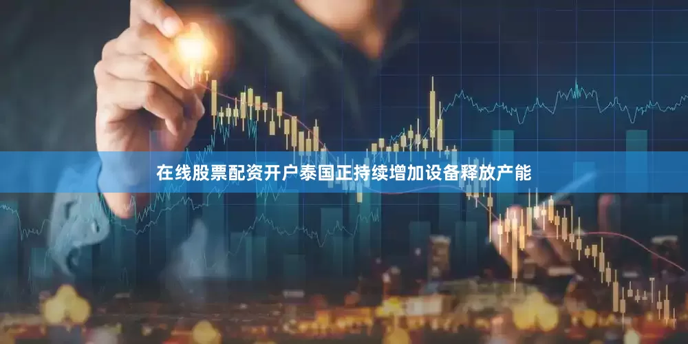 在线股票配资开户泰国正持续增加设备释放产能