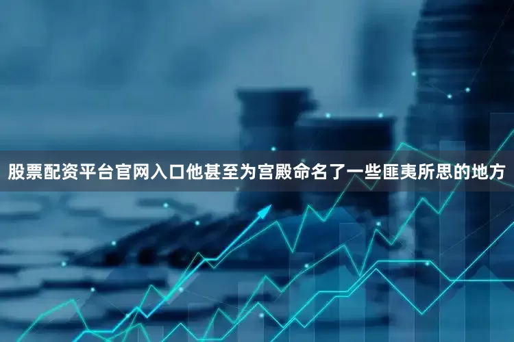 股票配资平台官网入口他甚至为宫殿命名了一些匪夷所思的地方