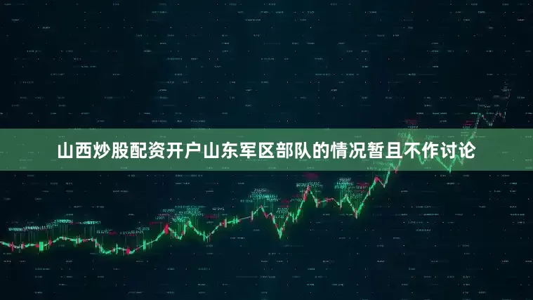 山西炒股配资开户山东军区部队的情况暂且不作讨论
